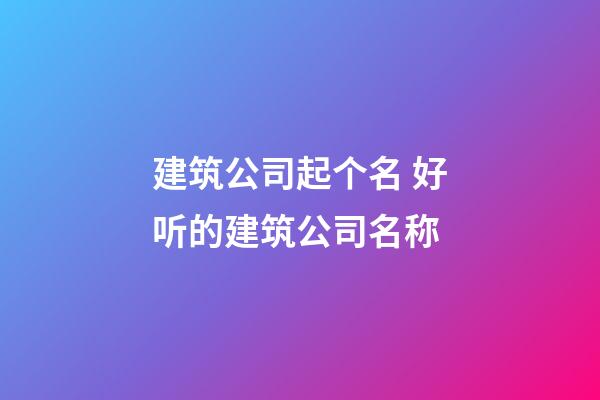 建筑公司起个名 好听的建筑公司名称-第1张-公司起名-玄机派